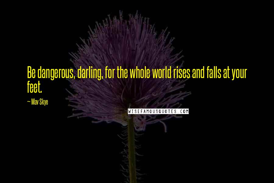 Mav Skye Quotes: Be dangerous, darling, for the whole world rises and falls at your feet.