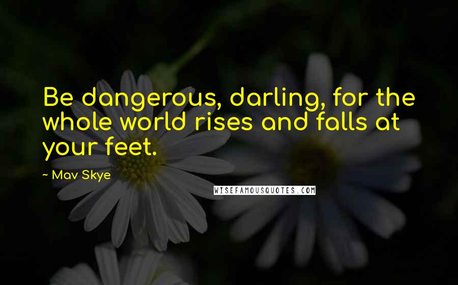 Mav Skye Quotes: Be dangerous, darling, for the whole world rises and falls at your feet.