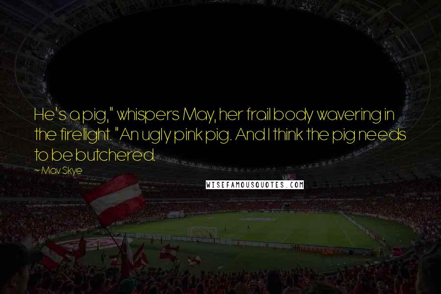 Mav Skye Quotes: He's a pig," whispers May, her frail body wavering in the firelight. "An ugly pink pig. And I think the pig needs to be butchered.