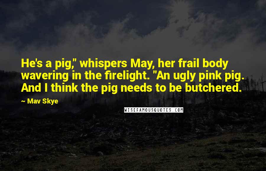 Mav Skye Quotes: He's a pig," whispers May, her frail body wavering in the firelight. "An ugly pink pig. And I think the pig needs to be butchered.