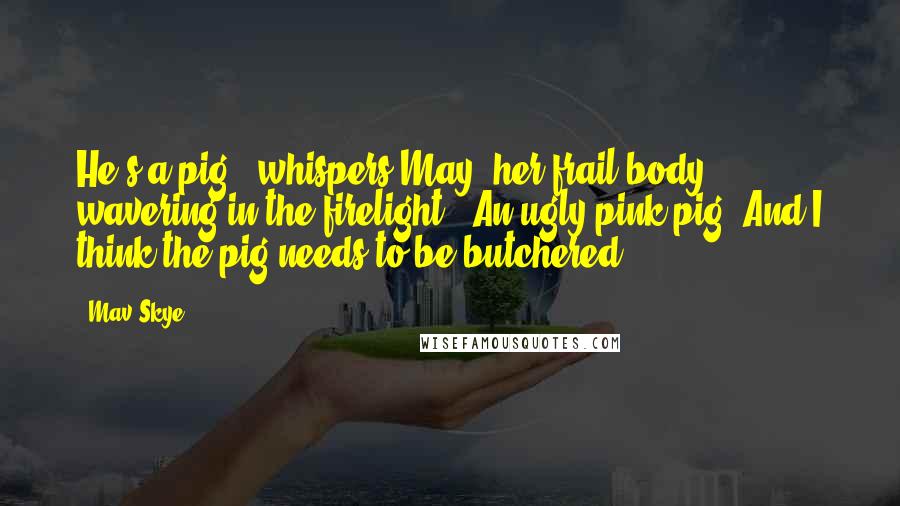 Mav Skye Quotes: He's a pig," whispers May, her frail body wavering in the firelight. "An ugly pink pig. And I think the pig needs to be butchered.