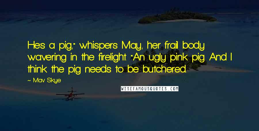 Mav Skye Quotes: He's a pig," whispers May, her frail body wavering in the firelight. "An ugly pink pig. And I think the pig needs to be butchered.