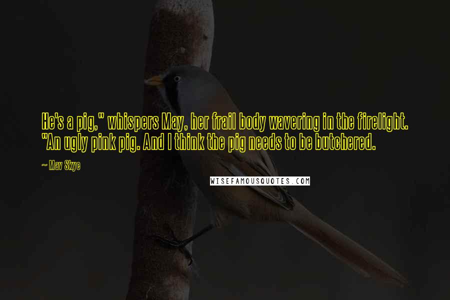 Mav Skye Quotes: He's a pig," whispers May, her frail body wavering in the firelight. "An ugly pink pig. And I think the pig needs to be butchered.