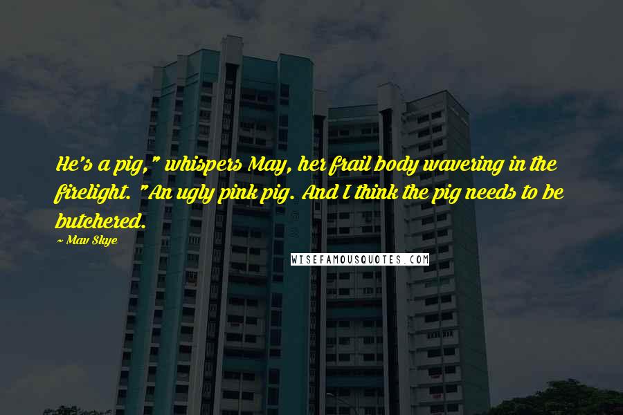 Mav Skye Quotes: He's a pig," whispers May, her frail body wavering in the firelight. "An ugly pink pig. And I think the pig needs to be butchered.
