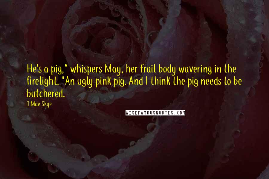 Mav Skye Quotes: He's a pig," whispers May, her frail body wavering in the firelight. "An ugly pink pig. And I think the pig needs to be butchered.