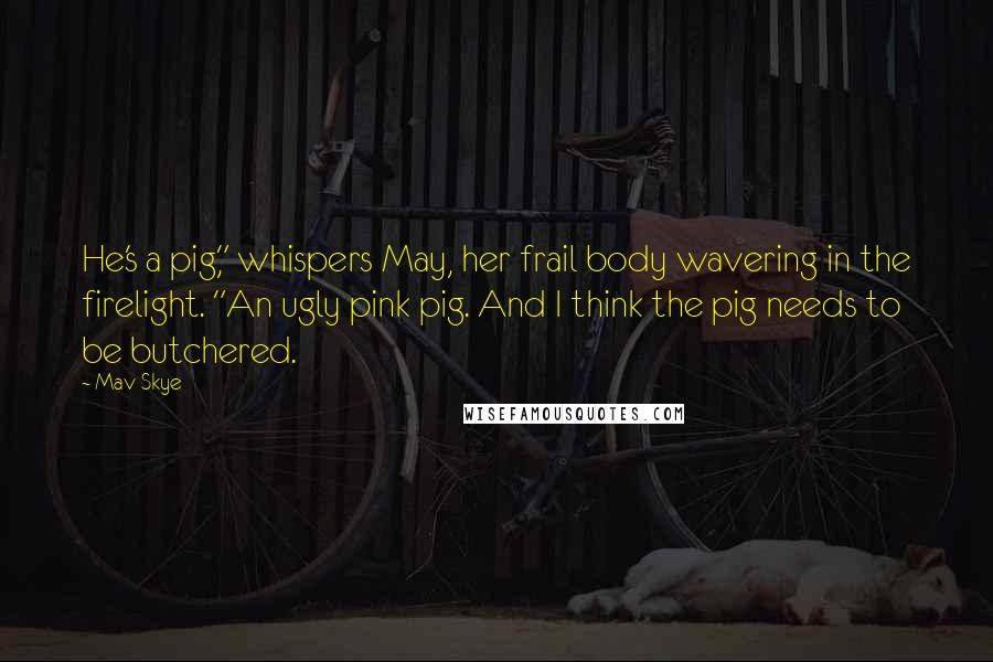 Mav Skye Quotes: He's a pig," whispers May, her frail body wavering in the firelight. "An ugly pink pig. And I think the pig needs to be butchered.