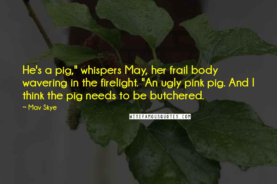 Mav Skye Quotes: He's a pig," whispers May, her frail body wavering in the firelight. "An ugly pink pig. And I think the pig needs to be butchered.