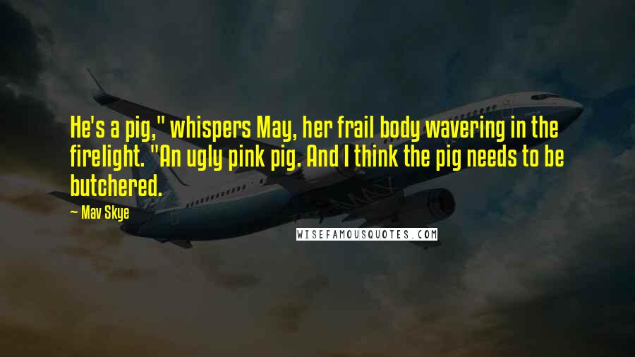 Mav Skye Quotes: He's a pig," whispers May, her frail body wavering in the firelight. "An ugly pink pig. And I think the pig needs to be butchered.