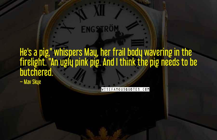 Mav Skye Quotes: He's a pig," whispers May, her frail body wavering in the firelight. "An ugly pink pig. And I think the pig needs to be butchered.