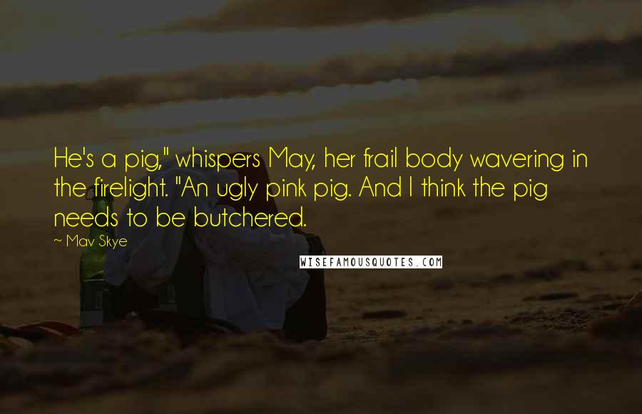 Mav Skye Quotes: He's a pig," whispers May, her frail body wavering in the firelight. "An ugly pink pig. And I think the pig needs to be butchered.