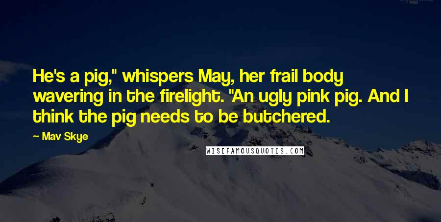 Mav Skye Quotes: He's a pig," whispers May, her frail body wavering in the firelight. "An ugly pink pig. And I think the pig needs to be butchered.