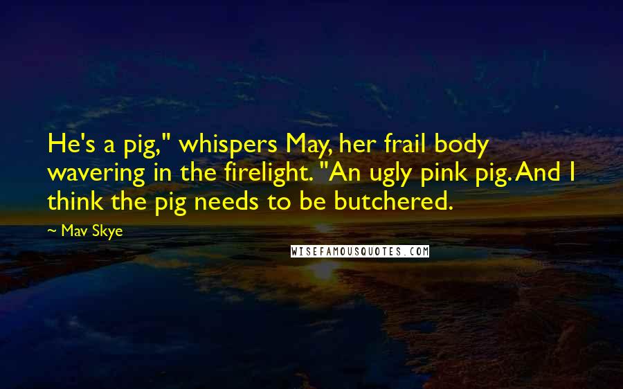 Mav Skye Quotes: He's a pig," whispers May, her frail body wavering in the firelight. "An ugly pink pig. And I think the pig needs to be butchered.