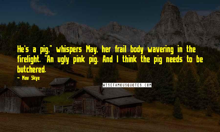 Mav Skye Quotes: He's a pig," whispers May, her frail body wavering in the firelight. "An ugly pink pig. And I think the pig needs to be butchered.