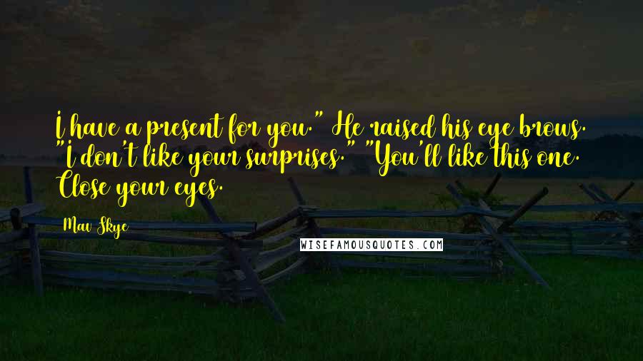 Mav Skye Quotes: I have a present for you." He raised his eye brows. "I don't like your surprises." "You'll like this one. Close your eyes.