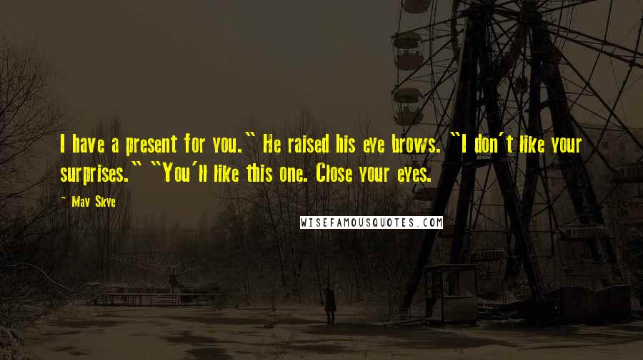 Mav Skye Quotes: I have a present for you." He raised his eye brows. "I don't like your surprises." "You'll like this one. Close your eyes.