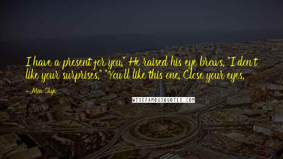 Mav Skye Quotes: I have a present for you." He raised his eye brows. "I don't like your surprises." "You'll like this one. Close your eyes.