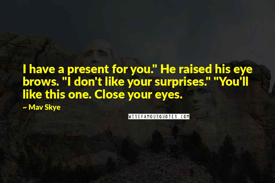 Mav Skye Quotes: I have a present for you." He raised his eye brows. "I don't like your surprises." "You'll like this one. Close your eyes.