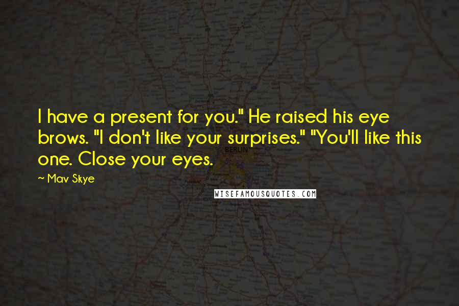 Mav Skye Quotes: I have a present for you." He raised his eye brows. "I don't like your surprises." "You'll like this one. Close your eyes.