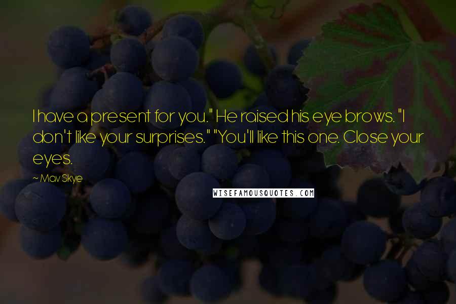 Mav Skye Quotes: I have a present for you." He raised his eye brows. "I don't like your surprises." "You'll like this one. Close your eyes.