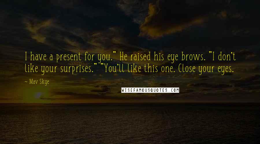 Mav Skye Quotes: I have a present for you." He raised his eye brows. "I don't like your surprises." "You'll like this one. Close your eyes.