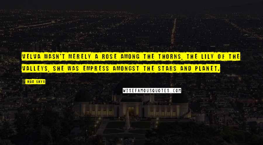 Mav Skye Quotes: Velva wasn't merely a rose among the thorns, the lily of the valleys, she was Empress amongst the stars and planet.