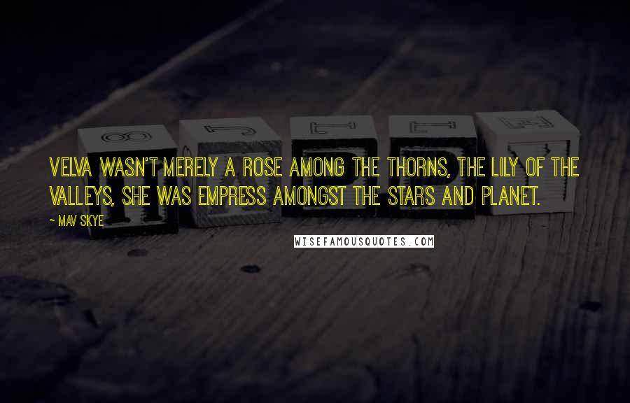 Mav Skye Quotes: Velva wasn't merely a rose among the thorns, the lily of the valleys, she was Empress amongst the stars and planet.