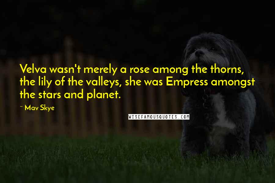 Mav Skye Quotes: Velva wasn't merely a rose among the thorns, the lily of the valleys, she was Empress amongst the stars and planet.