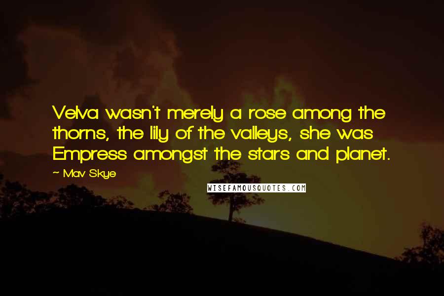 Mav Skye Quotes: Velva wasn't merely a rose among the thorns, the lily of the valleys, she was Empress amongst the stars and planet.