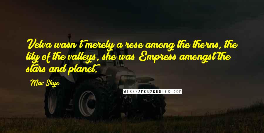 Mav Skye Quotes: Velva wasn't merely a rose among the thorns, the lily of the valleys, she was Empress amongst the stars and planet.