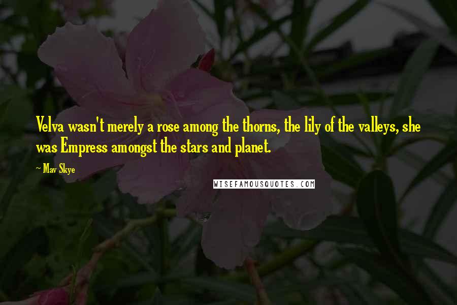 Mav Skye Quotes: Velva wasn't merely a rose among the thorns, the lily of the valleys, she was Empress amongst the stars and planet.