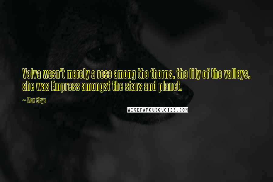 Mav Skye Quotes: Velva wasn't merely a rose among the thorns, the lily of the valleys, she was Empress amongst the stars and planet.