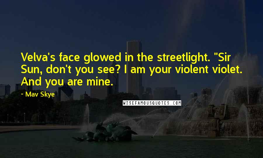 Mav Skye Quotes: Velva's face glowed in the streetlight. "Sir Sun, don't you see? I am your violent violet. And you are mine.