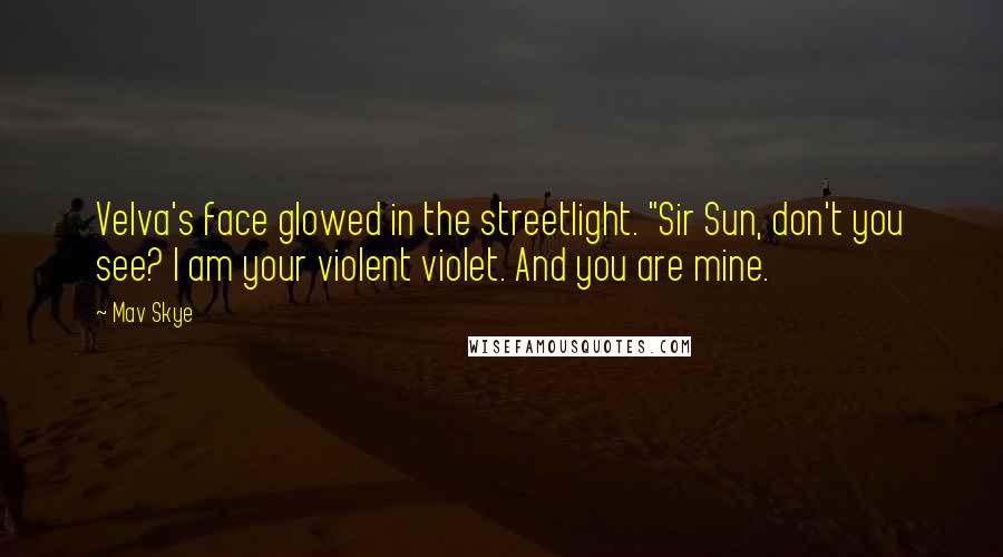 Mav Skye Quotes: Velva's face glowed in the streetlight. "Sir Sun, don't you see? I am your violent violet. And you are mine.