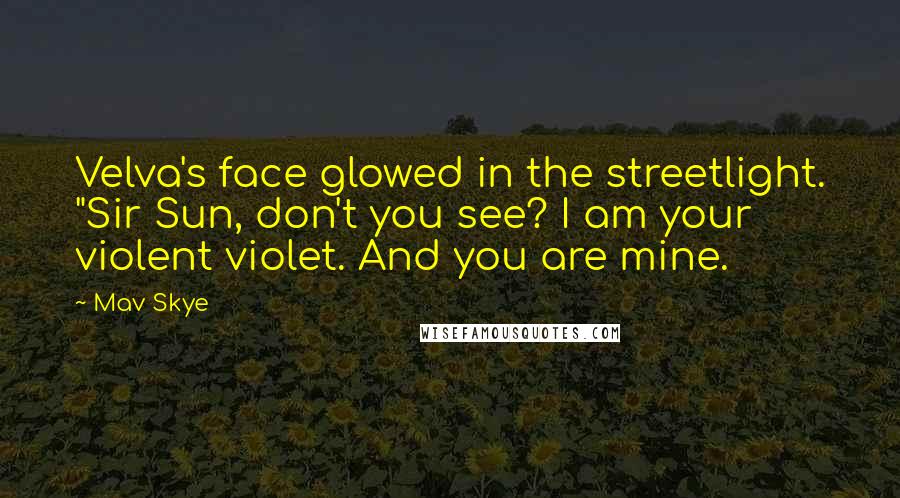Mav Skye Quotes: Velva's face glowed in the streetlight. "Sir Sun, don't you see? I am your violent violet. And you are mine.