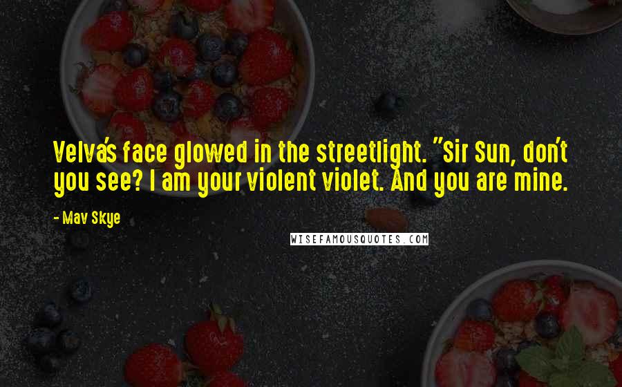 Mav Skye Quotes: Velva's face glowed in the streetlight. "Sir Sun, don't you see? I am your violent violet. And you are mine.