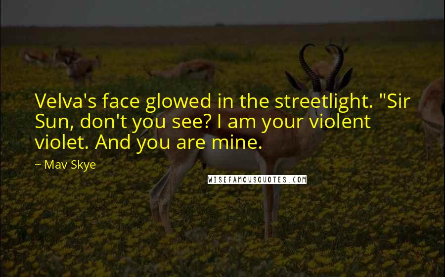 Mav Skye Quotes: Velva's face glowed in the streetlight. "Sir Sun, don't you see? I am your violent violet. And you are mine.