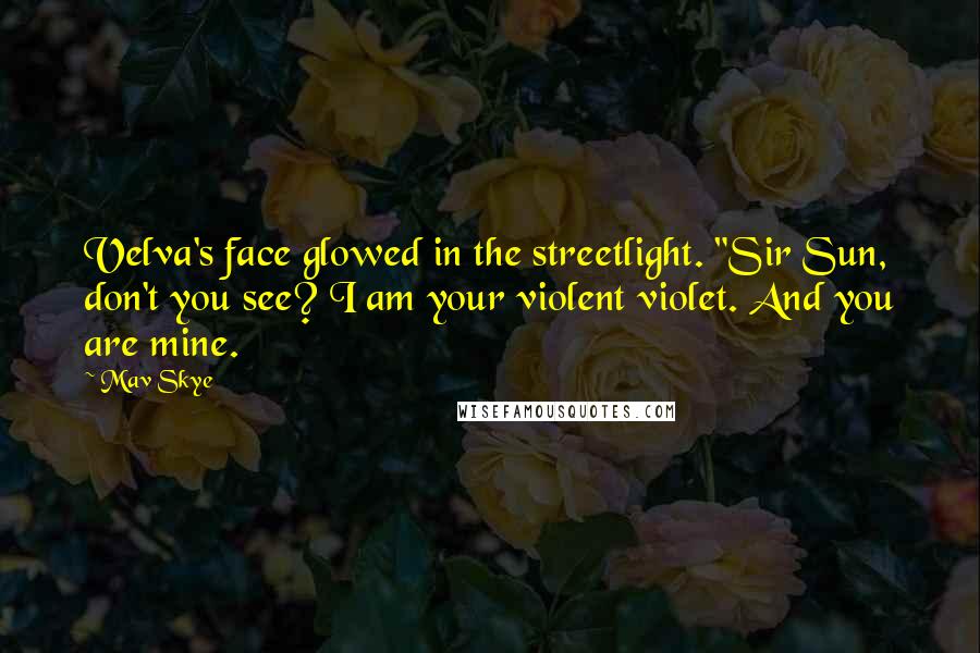 Mav Skye Quotes: Velva's face glowed in the streetlight. "Sir Sun, don't you see? I am your violent violet. And you are mine.