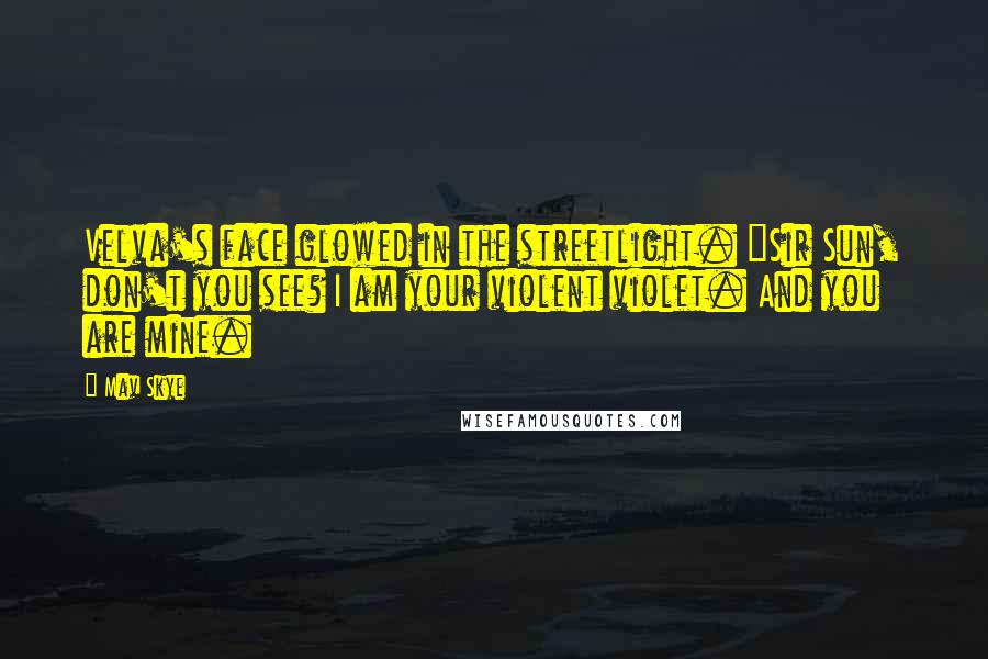 Mav Skye Quotes: Velva's face glowed in the streetlight. "Sir Sun, don't you see? I am your violent violet. And you are mine.