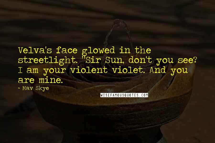 Mav Skye Quotes: Velva's face glowed in the streetlight. "Sir Sun, don't you see? I am your violent violet. And you are mine.