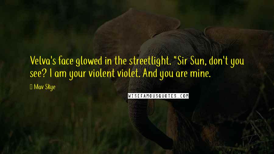 Mav Skye Quotes: Velva's face glowed in the streetlight. "Sir Sun, don't you see? I am your violent violet. And you are mine.