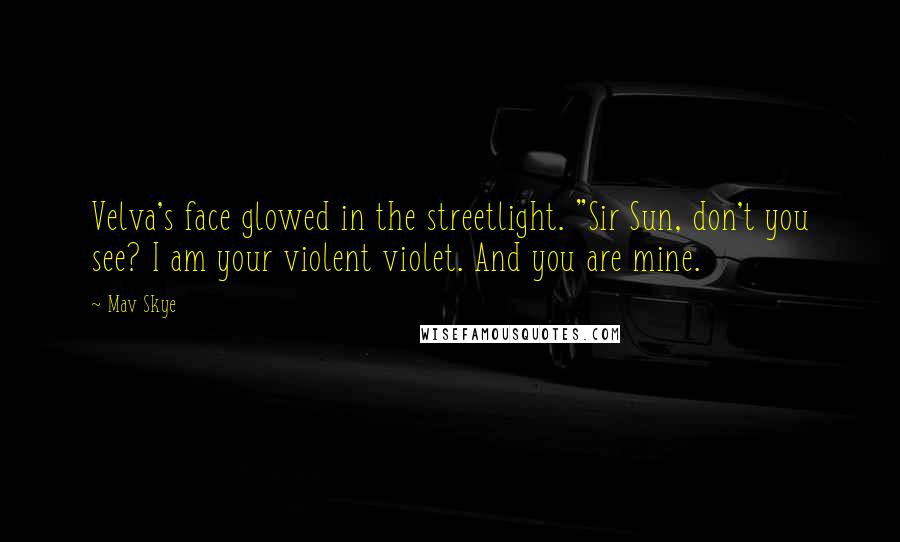 Mav Skye Quotes: Velva's face glowed in the streetlight. "Sir Sun, don't you see? I am your violent violet. And you are mine.