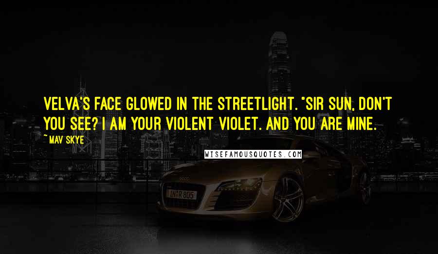Mav Skye Quotes: Velva's face glowed in the streetlight. "Sir Sun, don't you see? I am your violent violet. And you are mine.