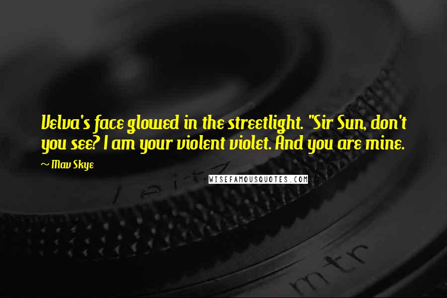 Mav Skye Quotes: Velva's face glowed in the streetlight. "Sir Sun, don't you see? I am your violent violet. And you are mine.