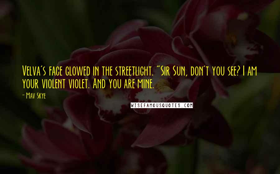 Mav Skye Quotes: Velva's face glowed in the streetlight. "Sir Sun, don't you see? I am your violent violet. And you are mine.