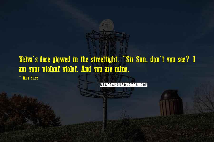 Mav Skye Quotes: Velva's face glowed in the streetlight. "Sir Sun, don't you see? I am your violent violet. And you are mine.