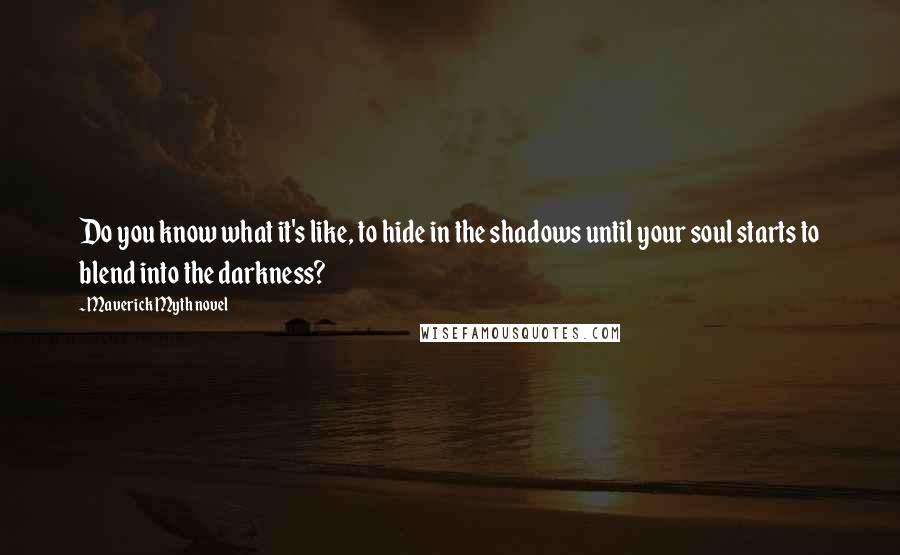 Maverick Myth Novel Quotes: Do you know what it's like, to hide in the shadows until your soul starts to blend into the darkness?