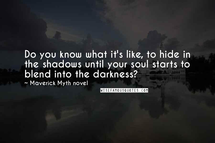 Maverick Myth Novel Quotes: Do you know what it's like, to hide in the shadows until your soul starts to blend into the darkness?