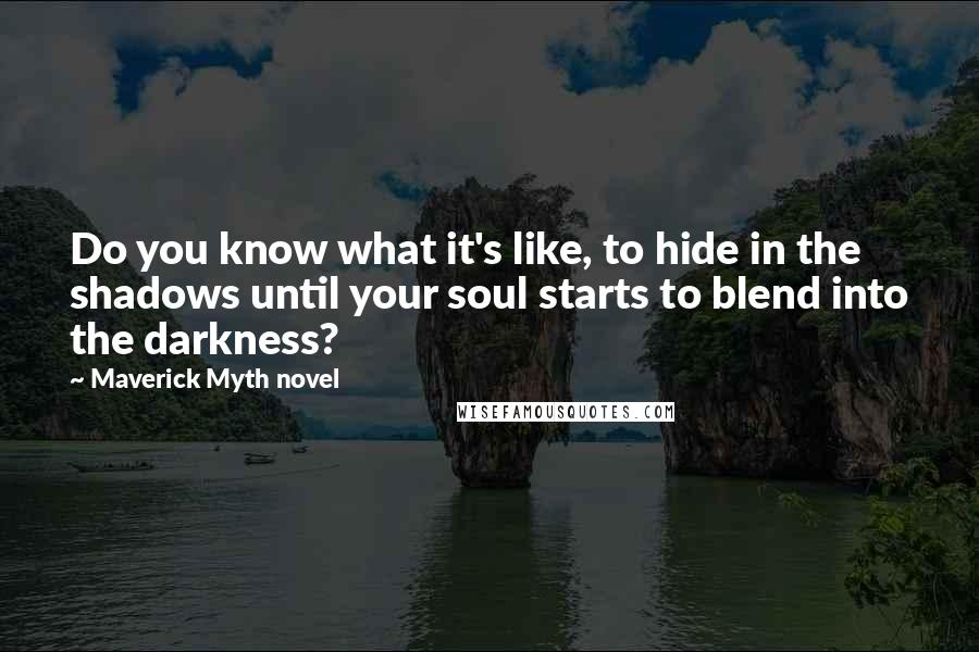 Maverick Myth Novel Quotes: Do you know what it's like, to hide in the shadows until your soul starts to blend into the darkness?