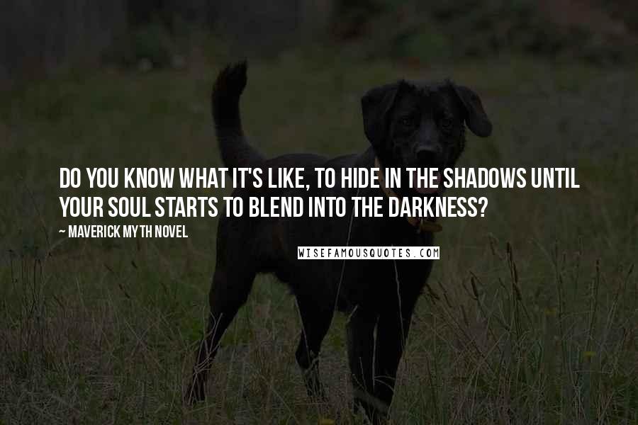 Maverick Myth Novel Quotes: Do you know what it's like, to hide in the shadows until your soul starts to blend into the darkness?