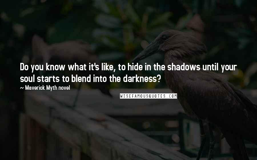 Maverick Myth Novel Quotes: Do you know what it's like, to hide in the shadows until your soul starts to blend into the darkness?